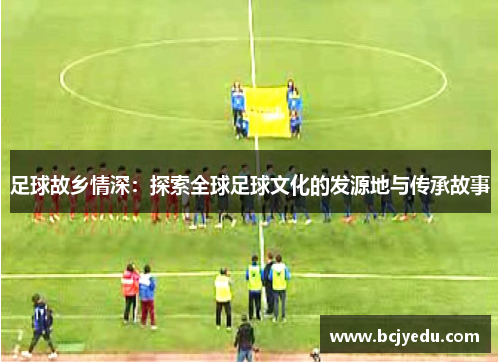 足球故乡情深：探索全球足球文化的发源地与传承故事