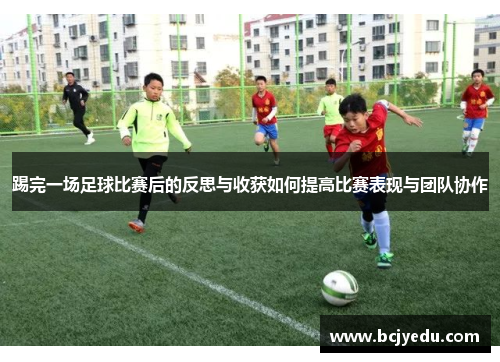 踢完一场足球比赛后的反思与收获如何提高比赛表现与团队协作